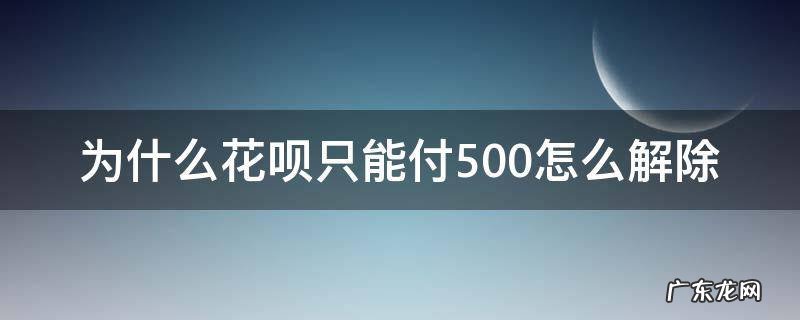 花呗付款只能付500怎么解除 为什么花呗只能付500怎么解除
