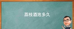 荔枝酒泡多久 荔枝酒泡多久最好