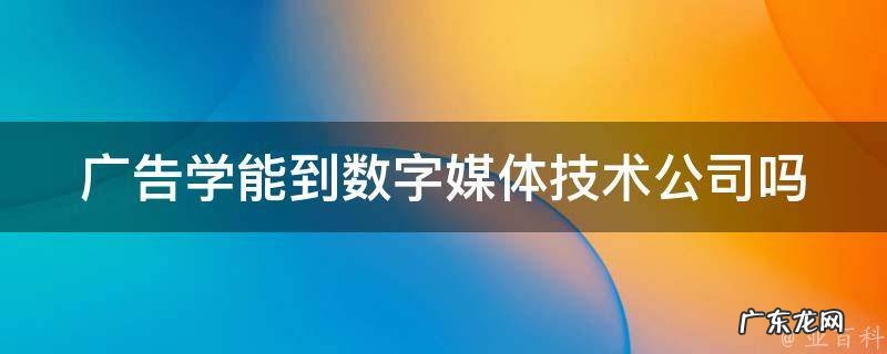 广告学和数字媒体技术哪个好 广告学能到数字媒体技术公司吗