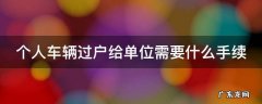 个人车辆过户给单位需要什么手续 个人车辆过户给单位需要什么手续和证件