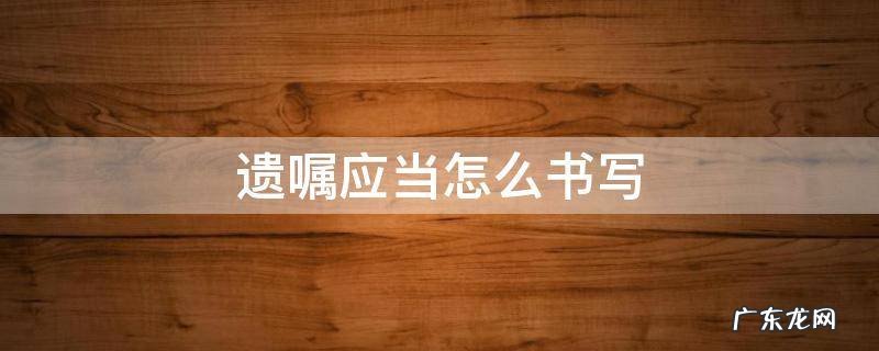 遗嘱应该怎么写 遗嘱应当怎么书写