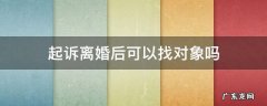 起诉离婚后可以找对象吗 起诉离婚了可以找对象吗