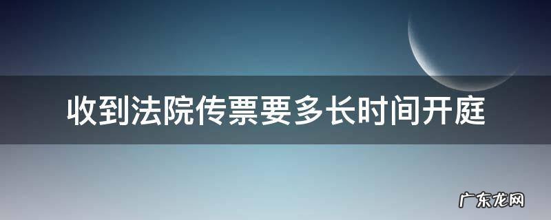 法院传票收到多久开庭 收到法院传票要多长时间开庭