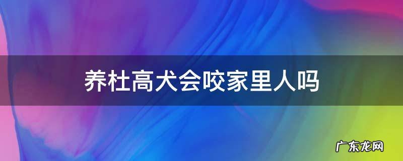 散养的杜高犬会咬人吗 养杜高犬会咬家里人吗