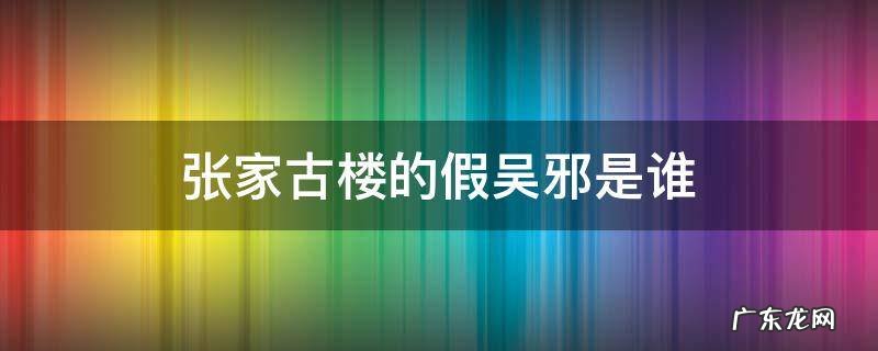 张家古楼假扮吴邪的人 张家古楼的假吴邪是谁