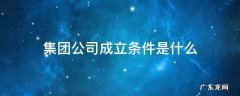 成立集团公司的必要条件 集团公司成立条件是什么