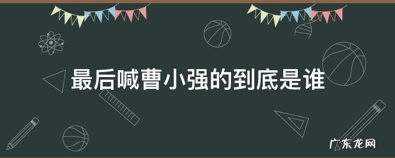 最后喊曹小强的到底是谁 最后叫曹小强那个人是谁?