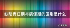 缺陷责任期与质保期的区别是什么 缺陷责任期和质保期的区别