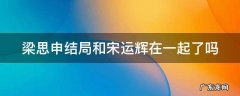 梁思申最后和宋运辉结婚了吗 梁思申结局和宋运辉在一起了吗