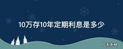 10万存十年利息是多少 10万存10年定期利息是多少