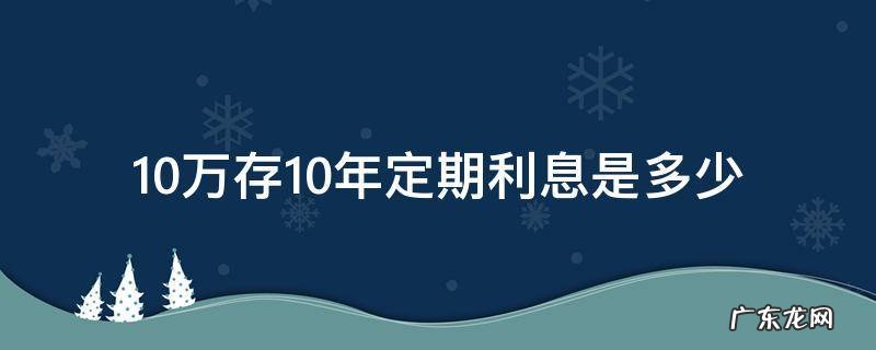 10万存十年利息是多少 10万存10年定期利息是多少