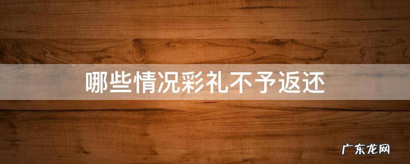 哪些情况彩礼不予返还 不能返还彩礼的情形