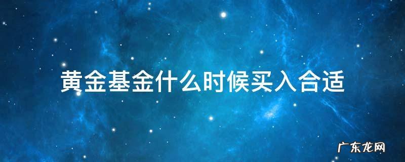 黄金基金什么时候买入合适 基金黄金什么时候买入和卖出好点