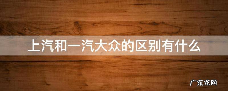 上汽和一汽大众车的区别 上汽和一汽大众的区别有什么