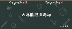 天麻能泡酒喝吗 野生天麻能泡酒喝吗