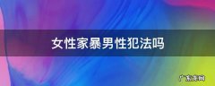 女性家暴男性犯法吗 女的家暴男的算犯法吗