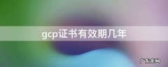 gcp证书有效期几年 国家gcp证书有效期几年