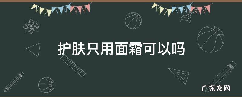 护肤能只用面霜吗 护肤只用面霜可以吗