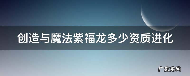 创造与魔法紫福龙满初始 创造与魔法紫福龙多少资质进化