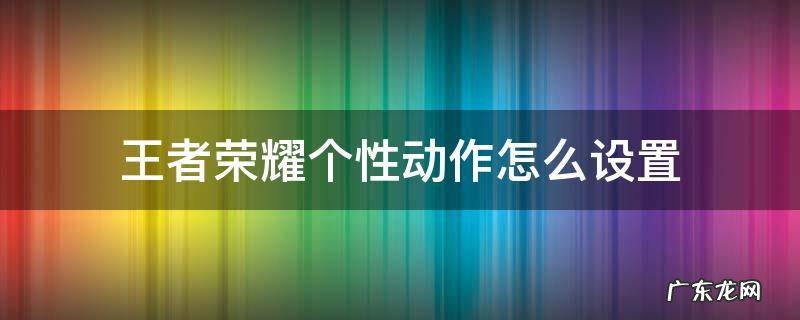 王者的个性动作怎么设置 王者荣耀个性动作怎么设置