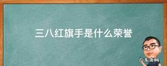 三八红旗手是什么荣誉是英雄吗 三八红旗手是什么荣誉