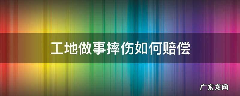 工地做事摔伤怎么赔偿 工地做事摔伤如何赔偿