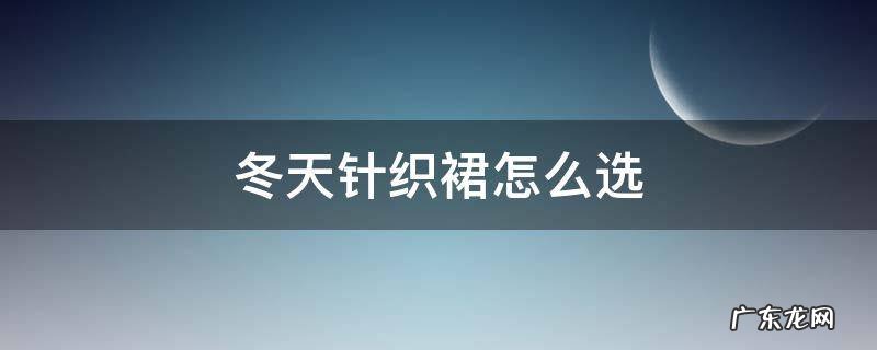 冬季针织裙配什么衣服 冬天针织裙怎么选