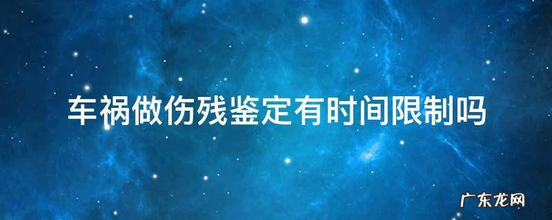 车祸受伤做伤残鉴定有时间限制么 车祸做伤残鉴定有时间限制吗