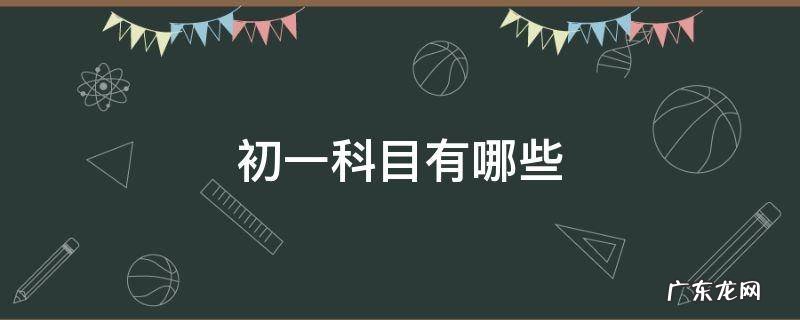 初一科目有哪些 初一科目有哪些科目各多少分