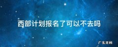 西部计划报名了可以不去吗 西部计划报名了可以不去吗?