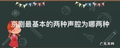 京剧最基本的两种声腔为哪两种 京剧最基本的两种声腔为哪两个