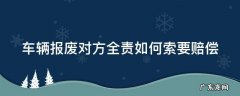 车辆报废对方全责怎么赔 车辆报废对方全责如何索要赔偿