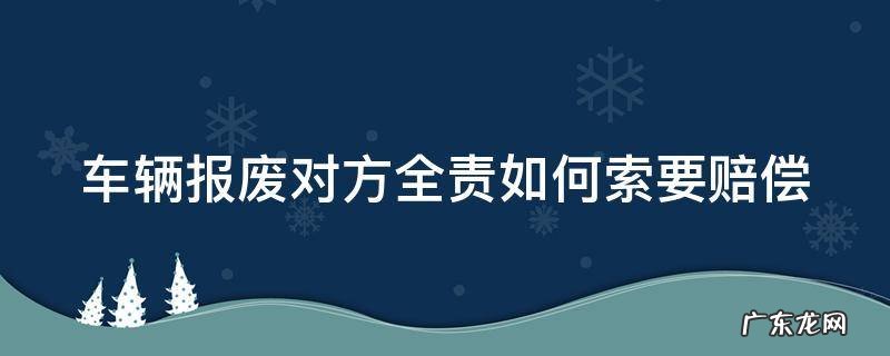 车辆报废对方全责怎么赔 车辆报废对方全责如何索要赔偿