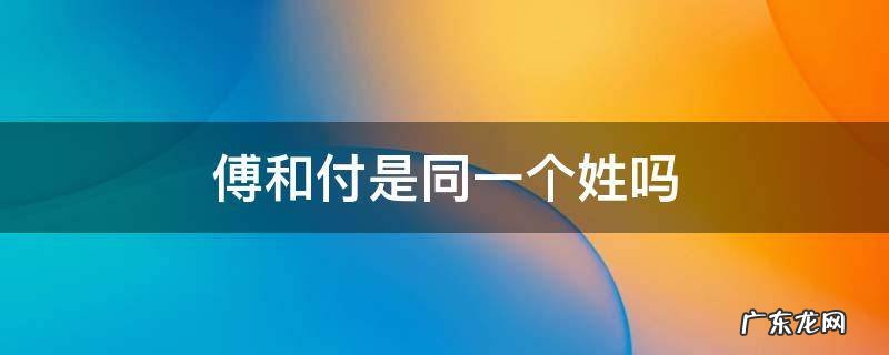 付和傅是一个姓氏吗 傅和付是同一个姓吗
