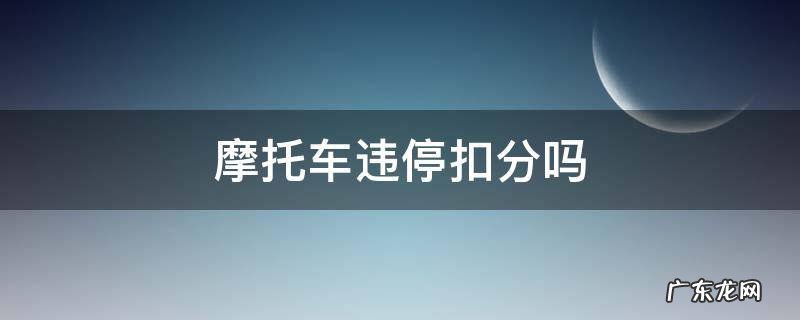 摩托车违停扣分吗 摩托车违停扣分吗?