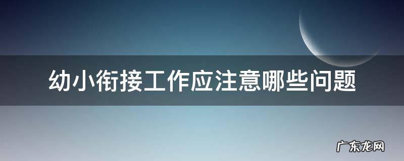 幼小衔接工作中应注意哪些问题 幼小衔接工作应注意哪些问题