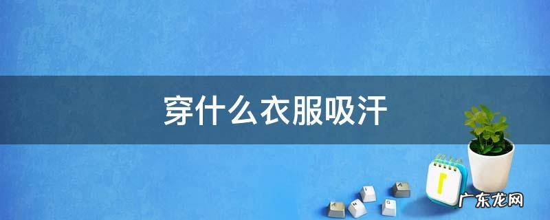 出汗穿什么衣服 穿什么衣服吸汗