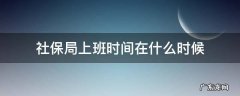 社保局上班时间是 社保局上班时间在什么时候