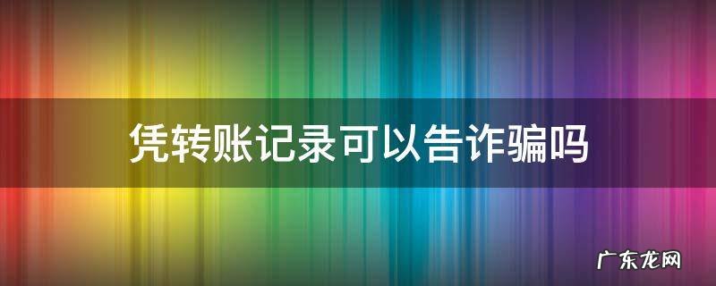 转账记录可以作为诈骗证据吗 凭转账记录可以告诈骗吗