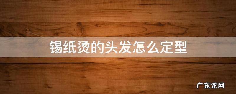 锡纸烫的头发怎么定型 锡纸烫怎么用发胶定型