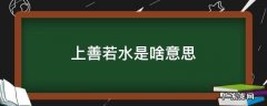 上善若水什意思 上善若水是啥意思