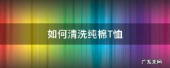 如何清洗纯棉T恤 棉t恤怎么洗护