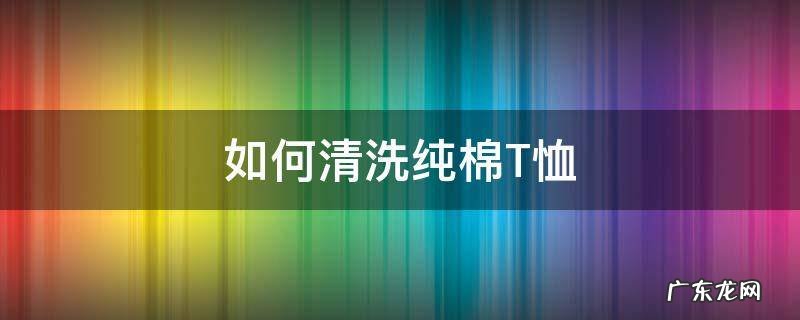 如何清洗纯棉T恤 棉t恤怎么洗护