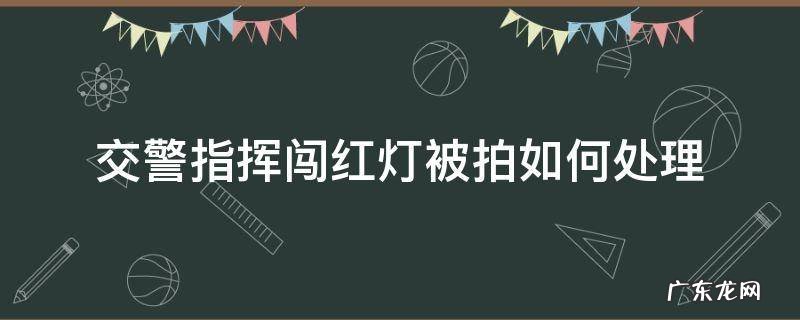 交警指挥闯红灯被拍如何处理 交警指挥闯红灯被拍怎么处理