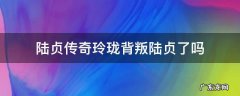 陆贞传奇玲珑背叛陆贞了吗 陆贞传奇玲珑结局