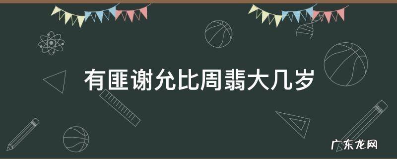 有匪周翡谢允怎么二十年没见 有匪谢允比周翡大几岁