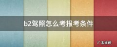 b2驾照怎么考报考条件 直接考b2驾照报考条件