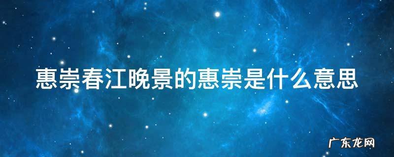 惠崇春江晚景的惠崇是什么意思指 惠崇春江晚景的惠崇是什么意思