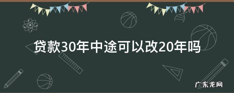 贷款30年中途可以改20年吗 贷款申请30年后还能改20年吗