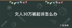 欠别人三十万,被起诉了怎么还 欠人30万被起诉怎么办